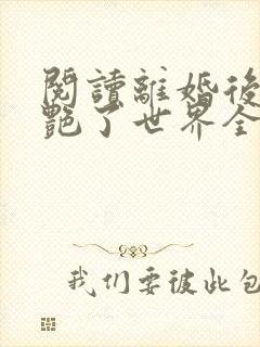 阅读离婚后她惊艳了世界全文