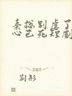秦总别虐了夫人心已死短剧