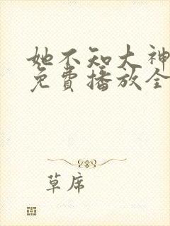 她不知大神短剧免费播放全集