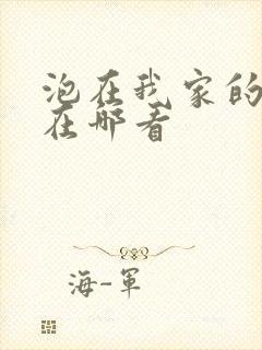 泡在我家的辣妹在哪看