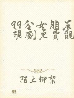 99分女朋友电视剧免费观看全集