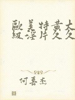 欧美特黄大片一级淫片久久