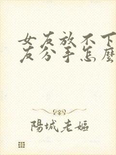 女友放不下前男友分手怎么挽回