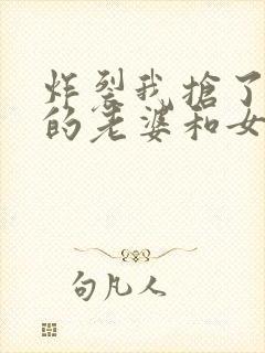 炸裂我抢了男主的老婆和女儿