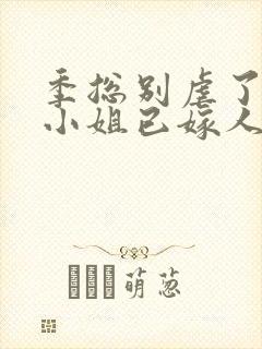 季总别虐了,舒小姐已嫁人有声小说