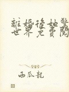 离婚后她惊艳了世界免费阅读全