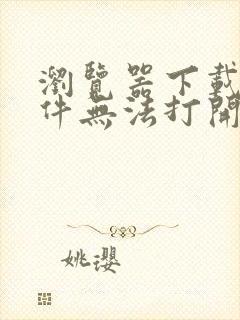 浏览器下载的文件无法打开怎么办