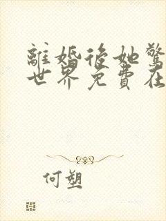 离婚后她惊艳了世界免费在线阅读