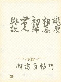 与君初相识犹如故人归怎么回答