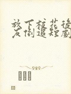 放下校花后小女友倒追短剧完整版