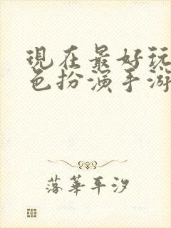 现在最好玩的角色扮演手游是什么