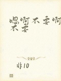 嗯啊不要啊哥哥不要