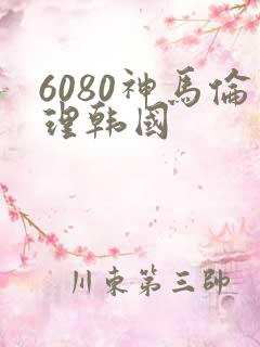 6080神马伦理韩国