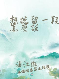 想挽留一段感情怎么说