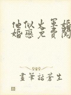 他似火军婚高干婚恋免费阅读全文