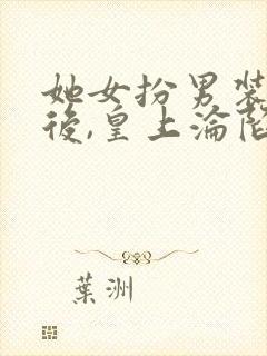 她女扮男装露馅后,皇上沦陷了免费阅读