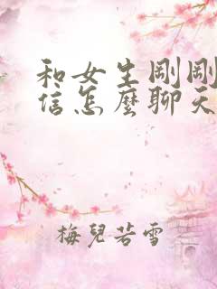 和女生刚刚加微信怎么聊天