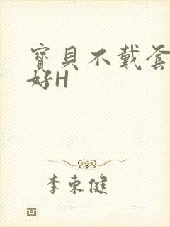 宝贝不戴套好不好H