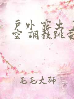 户外 露出 真空 调教跳蛋