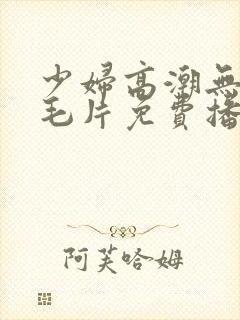 少妇高潮无遮挡毛片免费播放