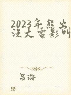 2023年熊出没大电影叫什么