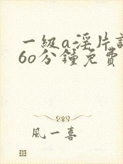 一级a淫片试看6o分钟免费