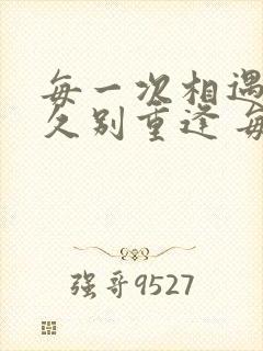 每一次相遇都是久别重逢 每一次的离开