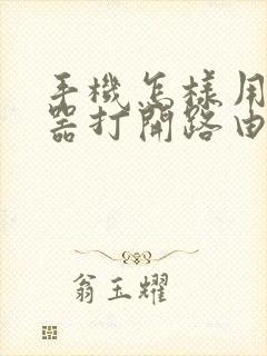 手机怎样用浏览器打开路由器页面