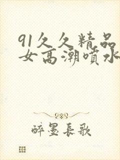 91久久精品美女高潮喷水app