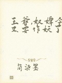 王爷,奴婢今天又要作妖了短剧合集