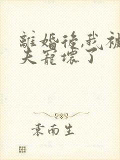 离婚后,我被前夫宠坏了