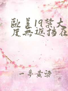 欧美19禁大尺度无遮挡在线看