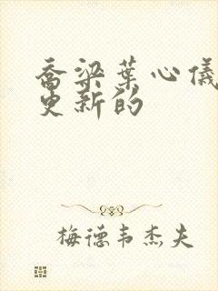 乔梁叶心仪最新更新的