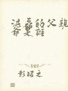 洪磊的父亲和爷爷是谁