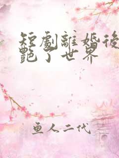 短剧离婚后她惊艳了世界