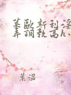 莱欧斯利淫堕玩弄调教高h小说