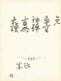 太古神尊免费阅读无弹窗