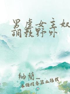 男虐女主奴np调教野外