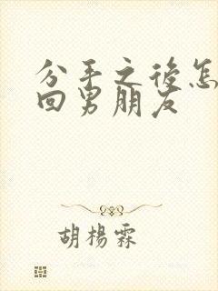 分手之后怎样挽回男朋友