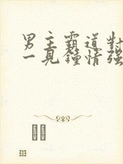 男主霸道对女主一见钟情强取豪夺