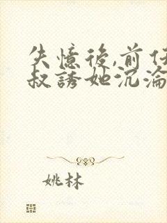 失忆后,前任小叔诱她沉沦的结局