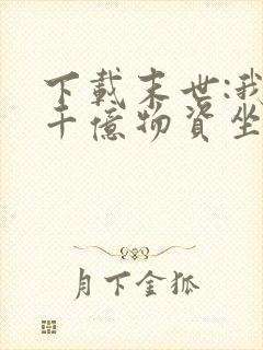 下载末世:我囤千亿物资坐等天灾