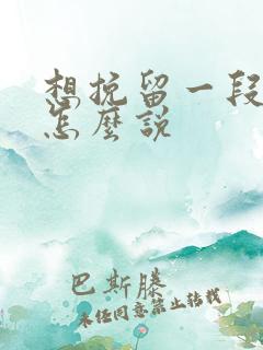 想挽留一段感情怎么说