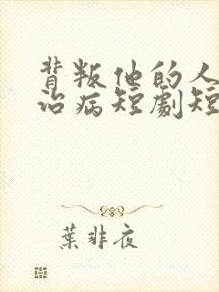 背叛他的人求他治病短剧短剧全集免费观看