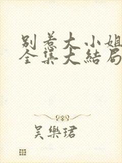 别惹大小姐短剧全集大结局