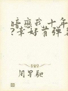 暗恋我十年不说?幸好有弹幕剧透小说免费