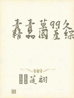 青青草99久久精品国产综合