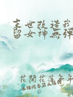 末世改造我来收留女神无弹窗免费阅读