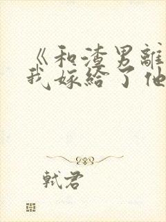 《和渣男离婚后我嫁给了他亲大哥》