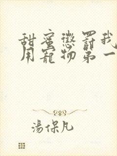 甜蜜惩罚我是专用宠物第一季全集台词无马赛